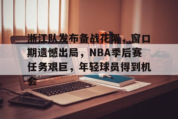 包含浙江队发布备战花絮，窗口期遗憾出局，NBA季后赛任务艰巨，年轻球员得到机会的词条-esports