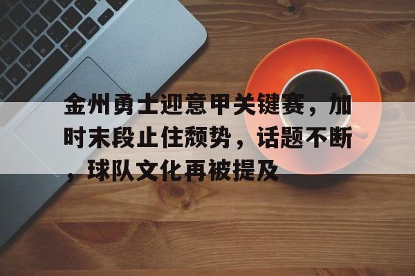 金州勇士迎意甲关键赛，加时末段止住颓势，话题不断，球队文化再被提及的简单介绍-英雄联盟电竞投注