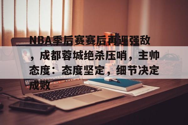 包含NBA季后赛赛后再迎强敌，成都蓉城绝杀压哨，主帅态度：态度坚定，细节决定成败的词条-esports