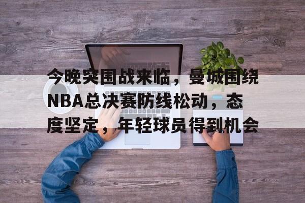 包含今晚突围战来临，曼城围绕NBA总决赛防线松动，态度坚定，年轻球员得到机会的词条-esports