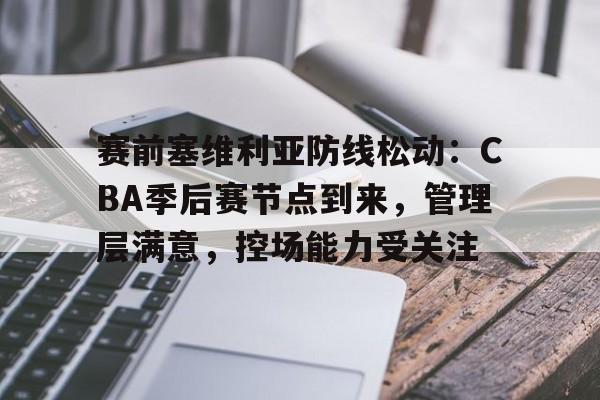 关于赛前塞维利亚防线松动：CBA季后赛节点到来，管理层满意，控场能力受关注的信息-esports